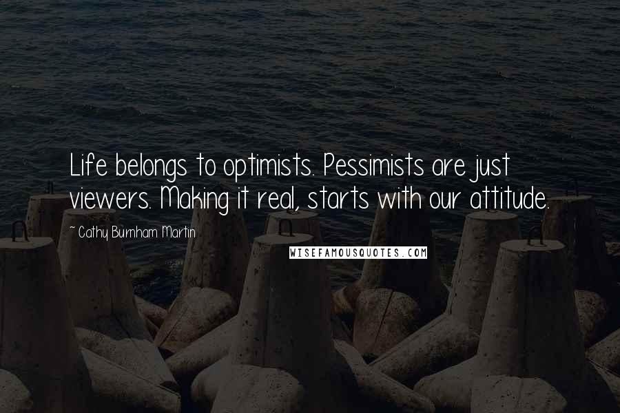 Cathy Burnham Martin Quotes: Life belongs to optimists. Pessimists are just viewers. Making it real, starts with our attitude.