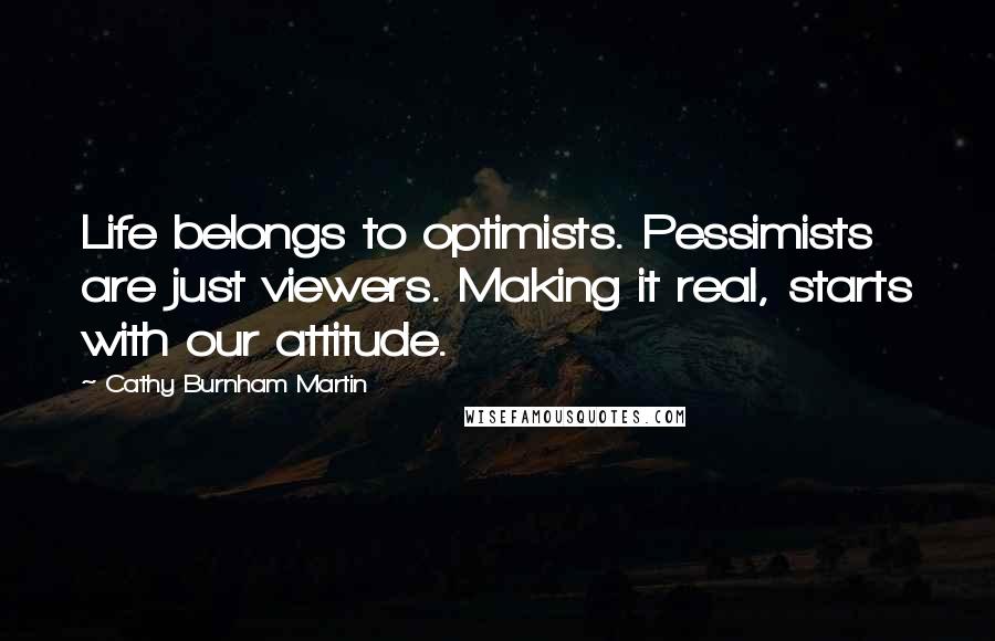 Cathy Burnham Martin Quotes: Life belongs to optimists. Pessimists are just viewers. Making it real, starts with our attitude.