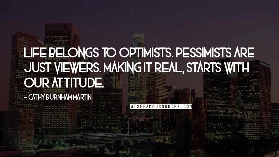 Cathy Burnham Martin Quotes: Life belongs to optimists. Pessimists are just viewers. Making it real, starts with our attitude.