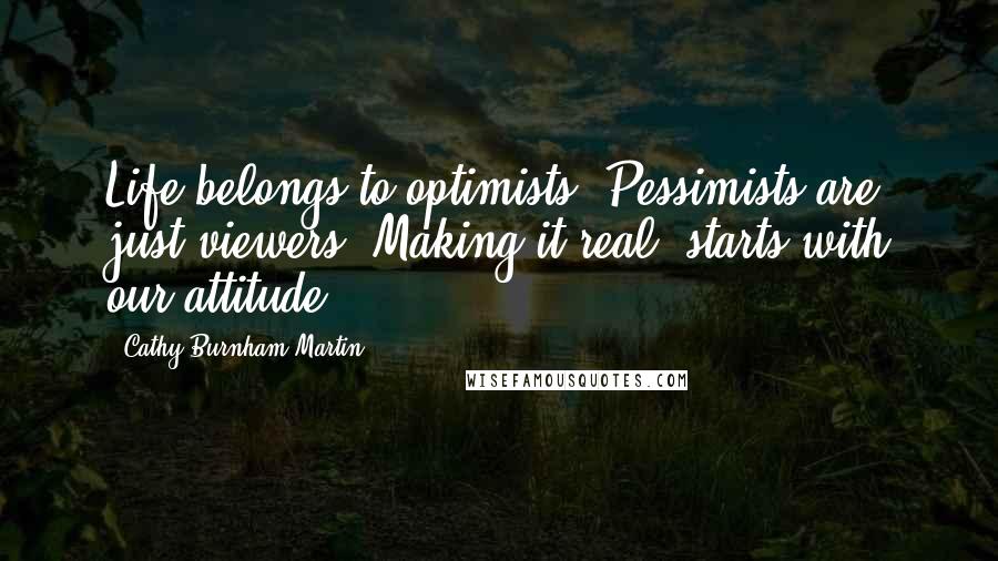 Cathy Burnham Martin Quotes: Life belongs to optimists. Pessimists are just viewers. Making it real, starts with our attitude.