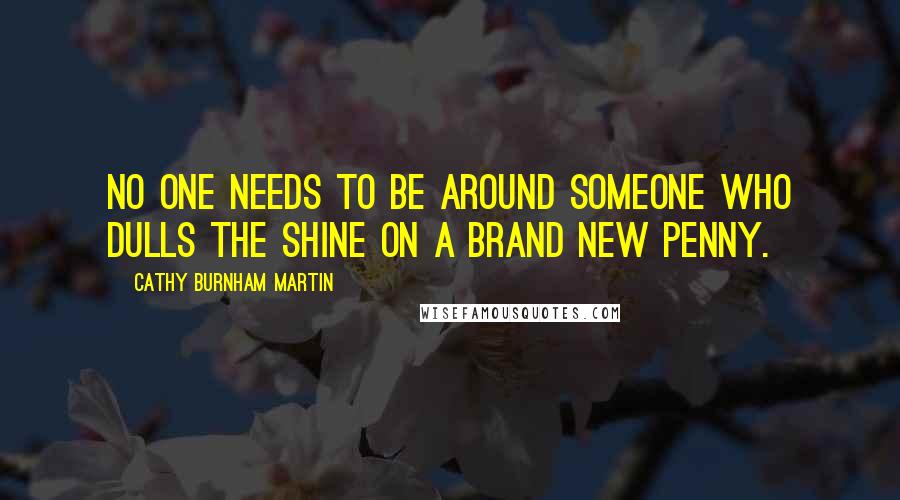 Cathy Burnham Martin Quotes: No one needs to be around someone who dulls the shine on a brand new penny.