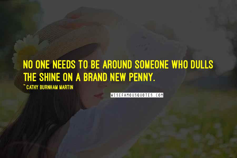 Cathy Burnham Martin Quotes: No one needs to be around someone who dulls the shine on a brand new penny.