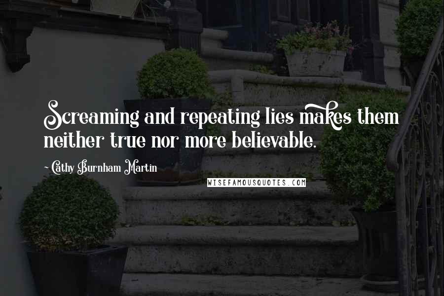 Cathy Burnham Martin Quotes: Screaming and repeating lies makes them neither true nor more believable.