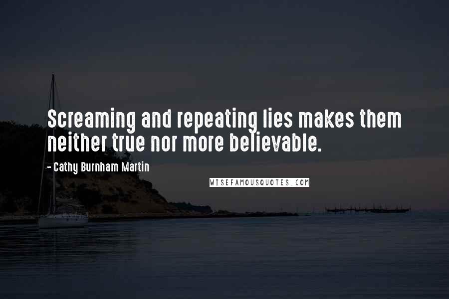 Cathy Burnham Martin Quotes: Screaming and repeating lies makes them neither true nor more believable.