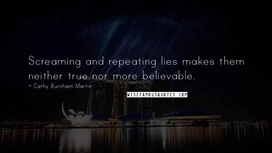 Cathy Burnham Martin Quotes: Screaming and repeating lies makes them neither true nor more believable.