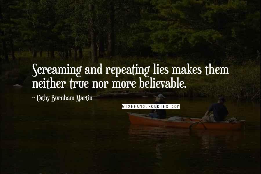 Cathy Burnham Martin Quotes: Screaming and repeating lies makes them neither true nor more believable.