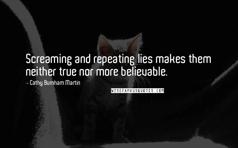 Cathy Burnham Martin Quotes: Screaming and repeating lies makes them neither true nor more believable.