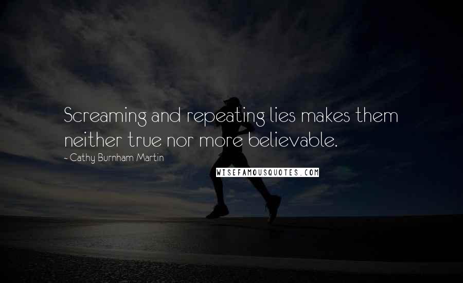 Cathy Burnham Martin Quotes: Screaming and repeating lies makes them neither true nor more believable.