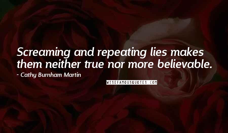 Cathy Burnham Martin Quotes: Screaming and repeating lies makes them neither true nor more believable.