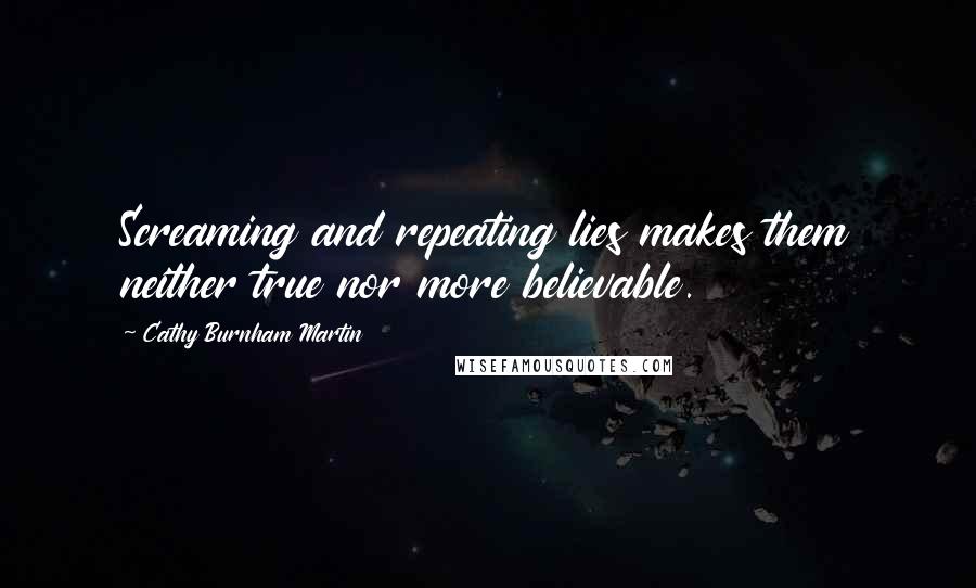 Cathy Burnham Martin Quotes: Screaming and repeating lies makes them neither true nor more believable.