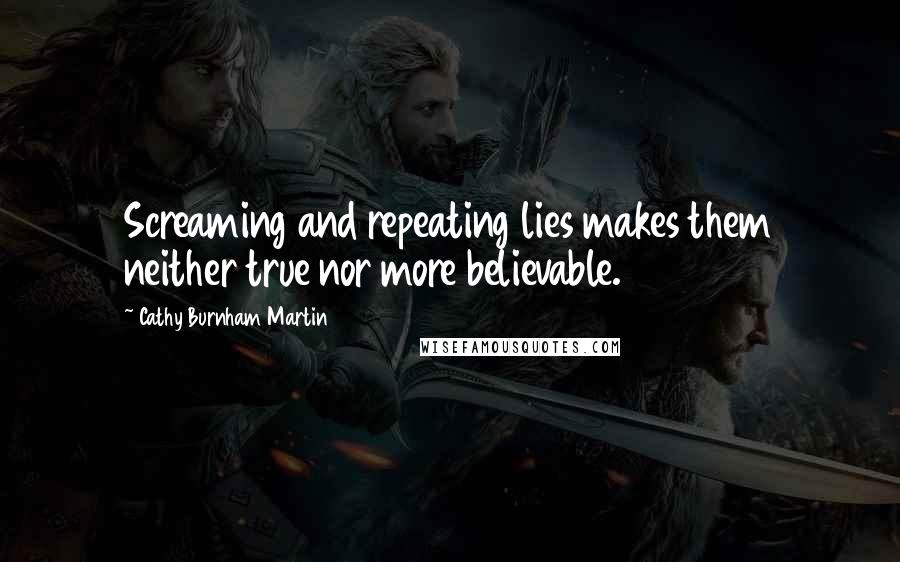Cathy Burnham Martin Quotes: Screaming and repeating lies makes them neither true nor more believable.