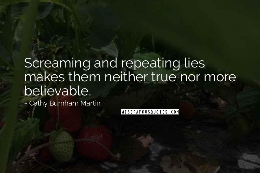 Cathy Burnham Martin Quotes: Screaming and repeating lies makes them neither true nor more believable.