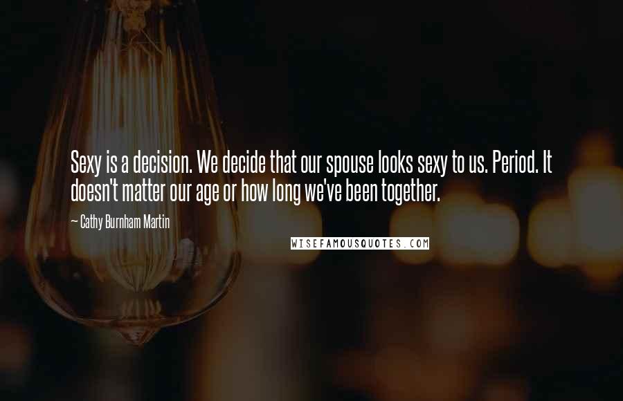 Cathy Burnham Martin Quotes: Sexy is a decision. We decide that our spouse looks sexy to us. Period. It doesn't matter our age or how long we've been together.