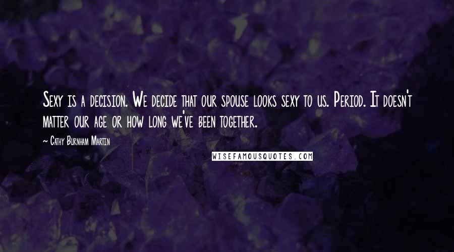 Cathy Burnham Martin Quotes: Sexy is a decision. We decide that our spouse looks sexy to us. Period. It doesn't matter our age or how long we've been together.