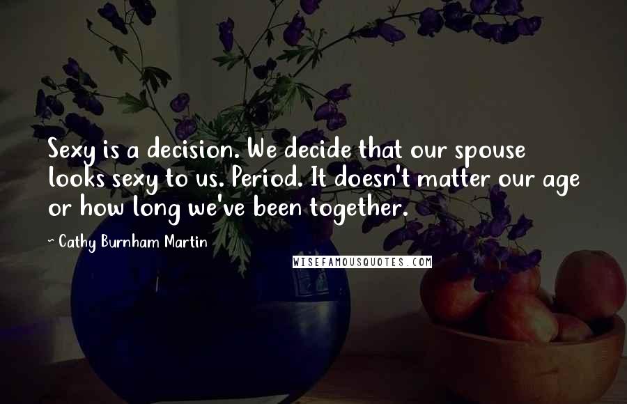 Cathy Burnham Martin Quotes: Sexy is a decision. We decide that our spouse looks sexy to us. Period. It doesn't matter our age or how long we've been together.