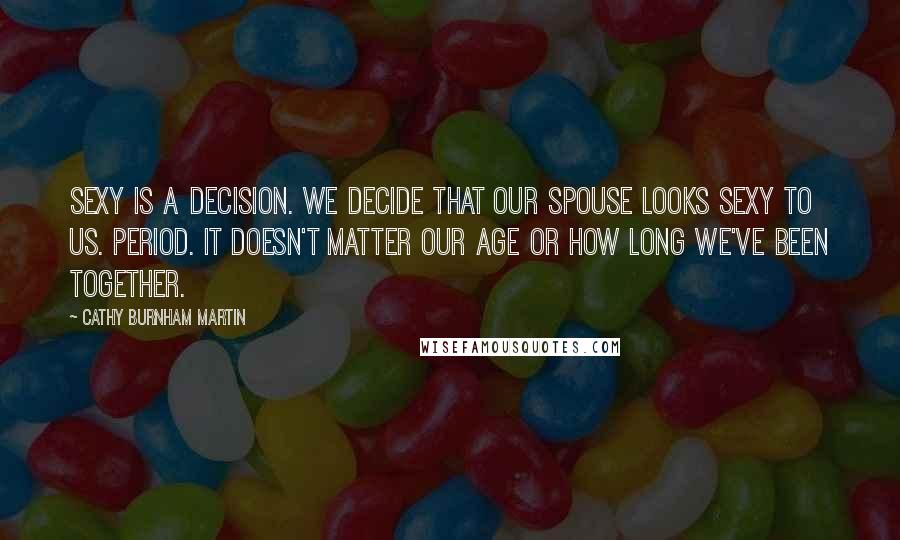 Cathy Burnham Martin Quotes: Sexy is a decision. We decide that our spouse looks sexy to us. Period. It doesn't matter our age or how long we've been together.