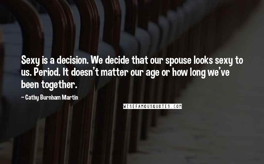 Cathy Burnham Martin Quotes: Sexy is a decision. We decide that our spouse looks sexy to us. Period. It doesn't matter our age or how long we've been together.