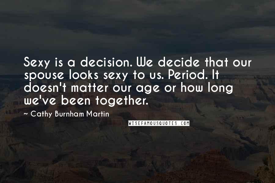 Cathy Burnham Martin Quotes: Sexy is a decision. We decide that our spouse looks sexy to us. Period. It doesn't matter our age or how long we've been together.