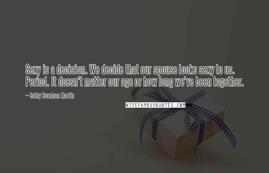 Cathy Burnham Martin Quotes: Sexy is a decision. We decide that our spouse looks sexy to us. Period. It doesn't matter our age or how long we've been together.