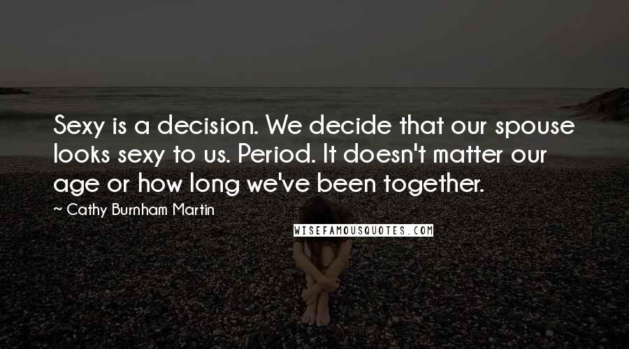 Cathy Burnham Martin Quotes: Sexy is a decision. We decide that our spouse looks sexy to us. Period. It doesn't matter our age or how long we've been together.