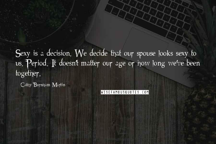 Cathy Burnham Martin Quotes: Sexy is a decision. We decide that our spouse looks sexy to us. Period. It doesn't matter our age or how long we've been together.