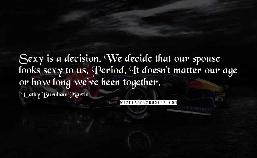 Cathy Burnham Martin Quotes: Sexy is a decision. We decide that our spouse looks sexy to us. Period. It doesn't matter our age or how long we've been together.