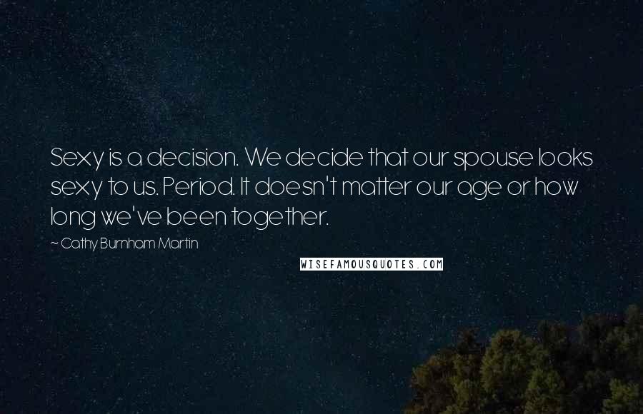 Cathy Burnham Martin Quotes: Sexy is a decision. We decide that our spouse looks sexy to us. Period. It doesn't matter our age or how long we've been together.