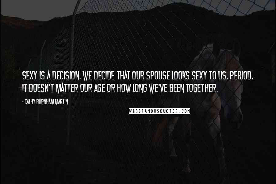 Cathy Burnham Martin Quotes: Sexy is a decision. We decide that our spouse looks sexy to us. Period. It doesn't matter our age or how long we've been together.
