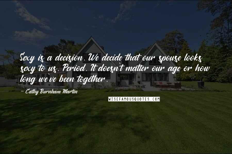 Cathy Burnham Martin Quotes: Sexy is a decision. We decide that our spouse looks sexy to us. Period. It doesn't matter our age or how long we've been together.