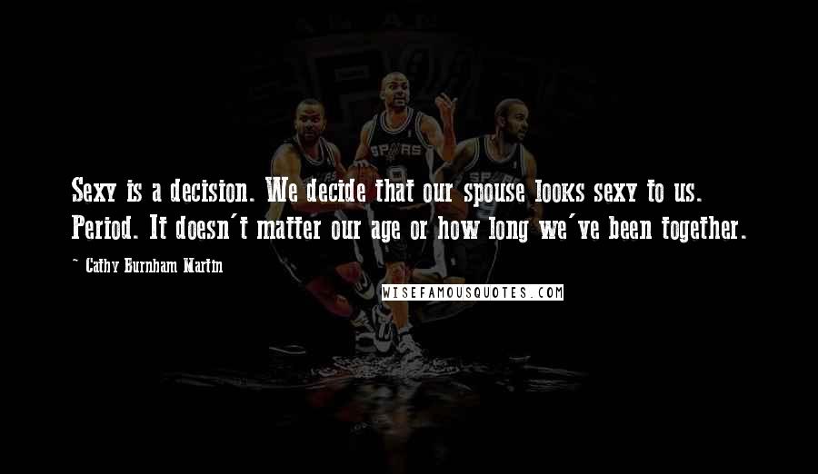Cathy Burnham Martin Quotes: Sexy is a decision. We decide that our spouse looks sexy to us. Period. It doesn't matter our age or how long we've been together.