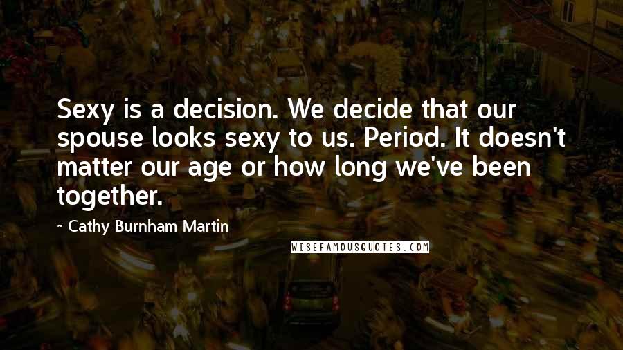 Cathy Burnham Martin Quotes: Sexy is a decision. We decide that our spouse looks sexy to us. Period. It doesn't matter our age or how long we've been together.