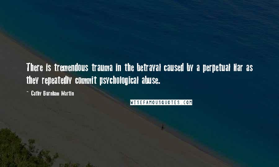 Cathy Burnham Martin Quotes: There is tremendous trauma in the betrayal caused by a perpetual liar as they repeatedly commit psychological abuse.