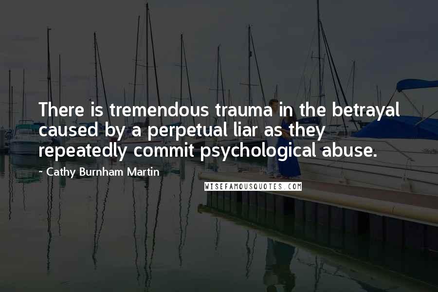 Cathy Burnham Martin Quotes: There is tremendous trauma in the betrayal caused by a perpetual liar as they repeatedly commit psychological abuse.
