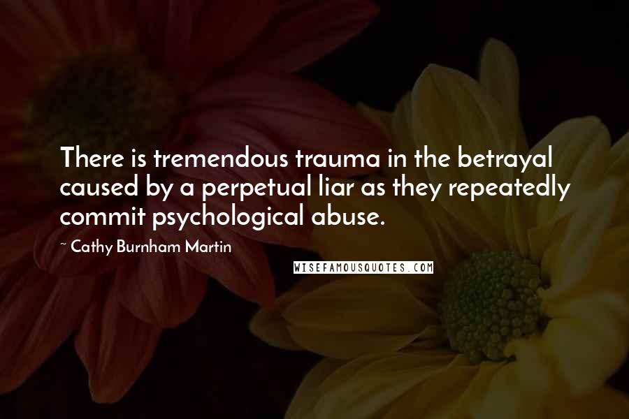 Cathy Burnham Martin Quotes: There is tremendous trauma in the betrayal caused by a perpetual liar as they repeatedly commit psychological abuse.