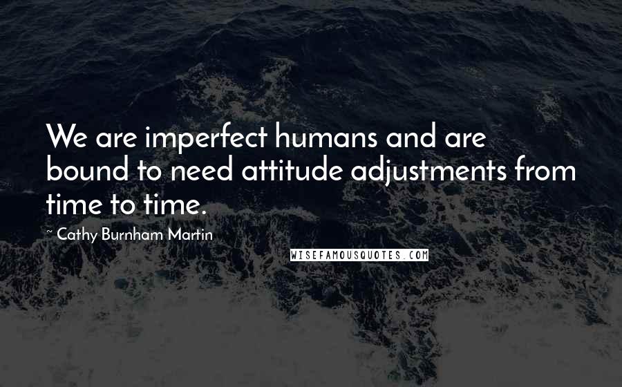 Cathy Burnham Martin Quotes: We are imperfect humans and are bound to need attitude adjustments from time to time.