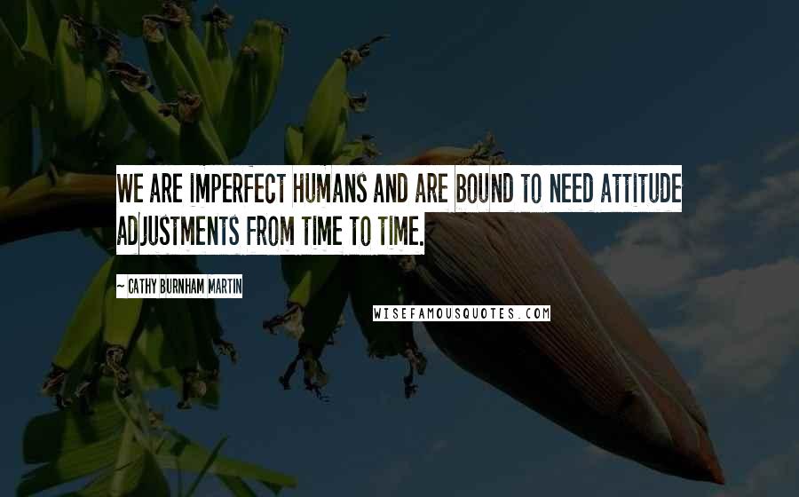 Cathy Burnham Martin Quotes: We are imperfect humans and are bound to need attitude adjustments from time to time.