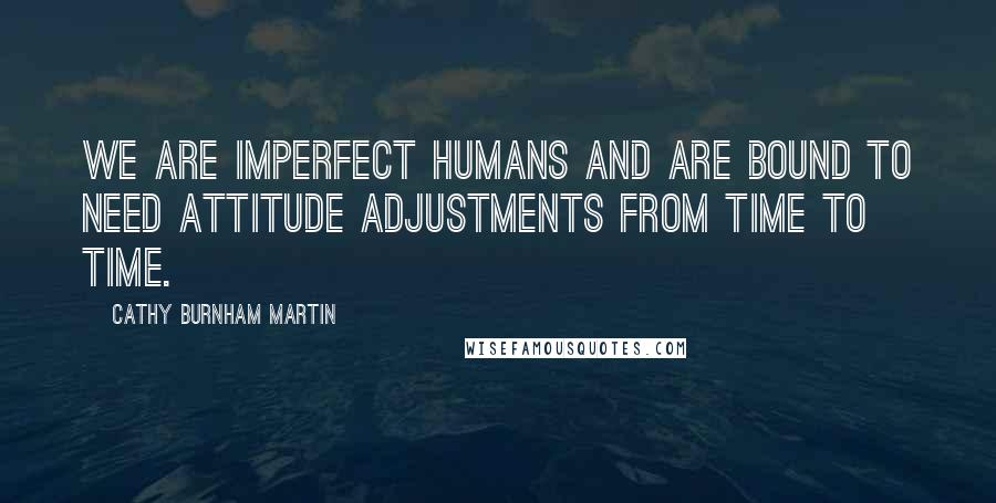 Cathy Burnham Martin Quotes: We are imperfect humans and are bound to need attitude adjustments from time to time.