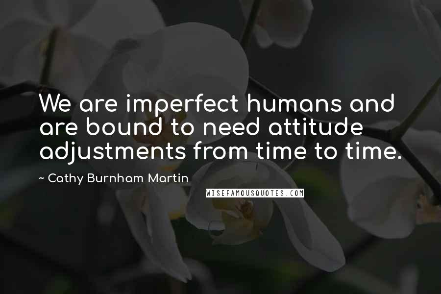 Cathy Burnham Martin Quotes: We are imperfect humans and are bound to need attitude adjustments from time to time.