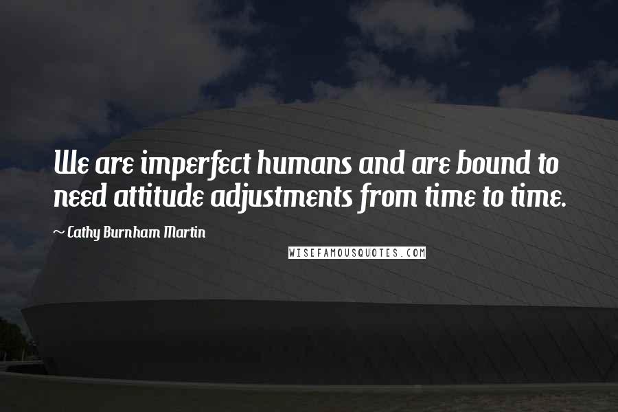 Cathy Burnham Martin Quotes: We are imperfect humans and are bound to need attitude adjustments from time to time.