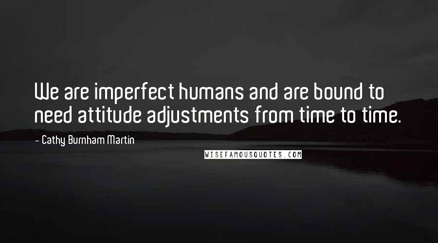 Cathy Burnham Martin Quotes: We are imperfect humans and are bound to need attitude adjustments from time to time.