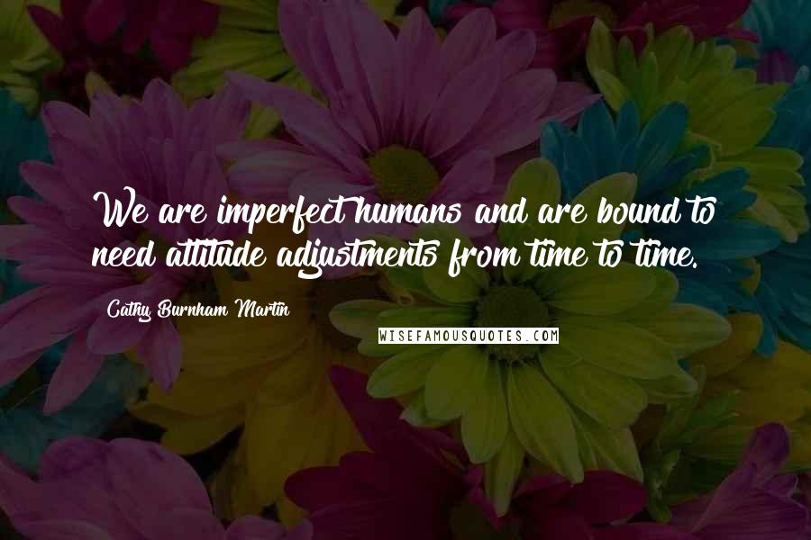 Cathy Burnham Martin Quotes: We are imperfect humans and are bound to need attitude adjustments from time to time.