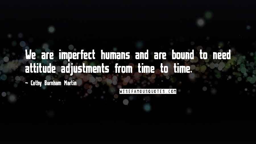 Cathy Burnham Martin Quotes: We are imperfect humans and are bound to need attitude adjustments from time to time.