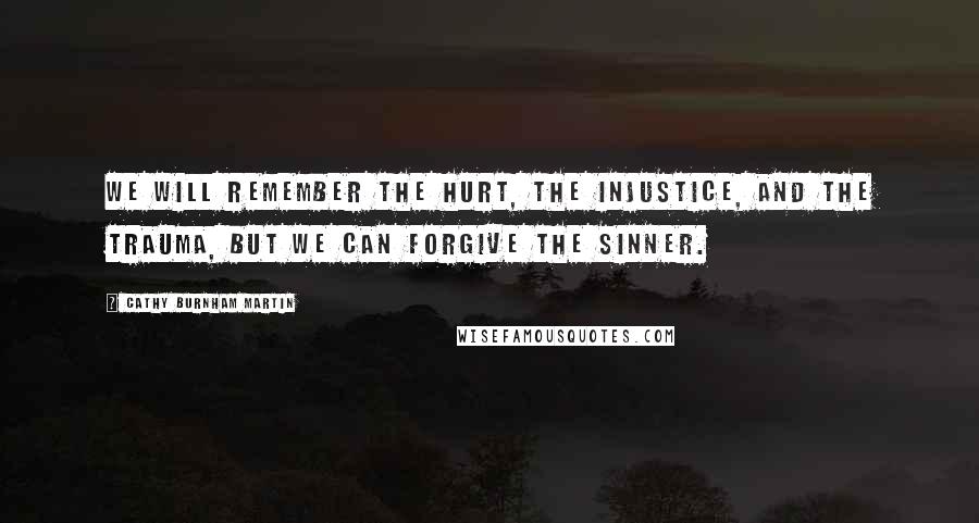 Cathy Burnham Martin Quotes: We will remember the hurt, the injustice, and the trauma, but we can forgive the sinner.