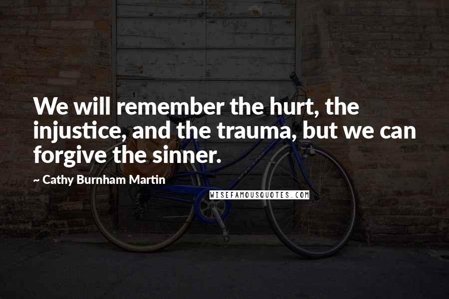 Cathy Burnham Martin Quotes: We will remember the hurt, the injustice, and the trauma, but we can forgive the sinner.