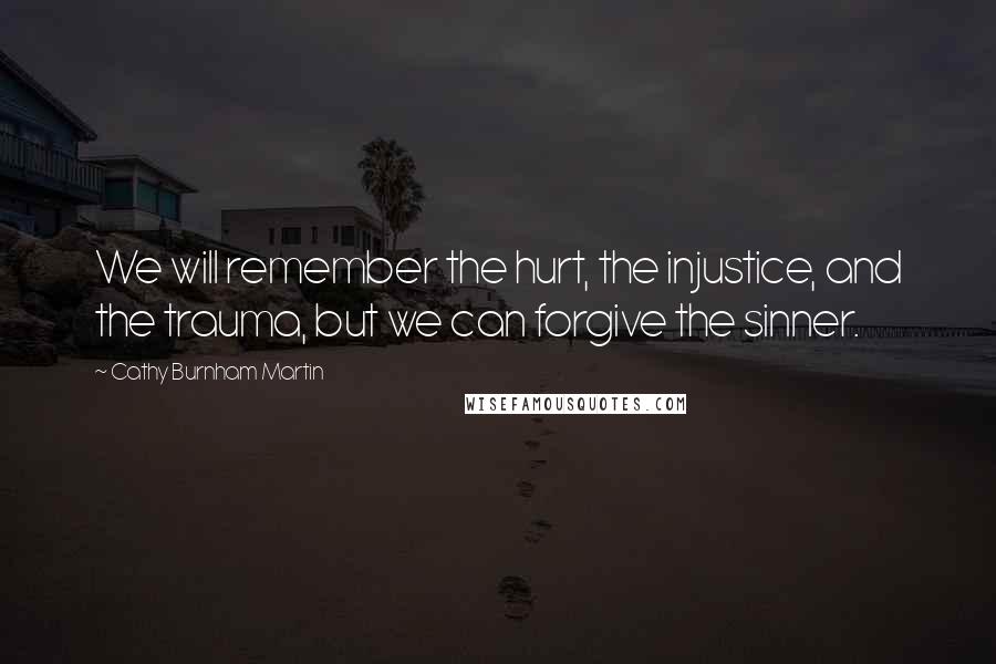 Cathy Burnham Martin Quotes: We will remember the hurt, the injustice, and the trauma, but we can forgive the sinner.