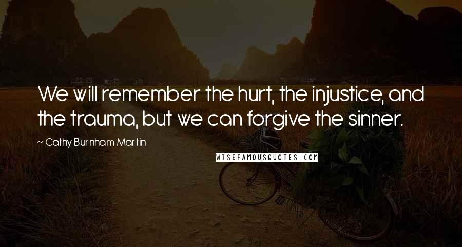 Cathy Burnham Martin Quotes: We will remember the hurt, the injustice, and the trauma, but we can forgive the sinner.