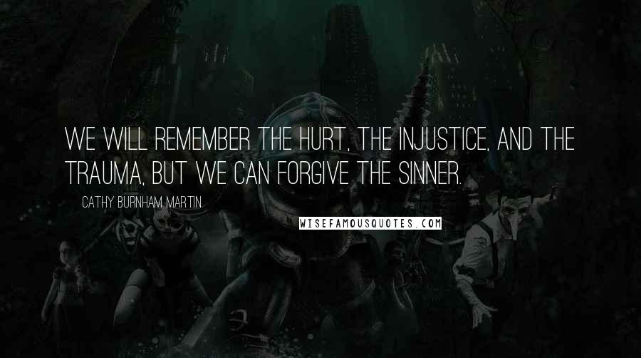 Cathy Burnham Martin Quotes: We will remember the hurt, the injustice, and the trauma, but we can forgive the sinner.