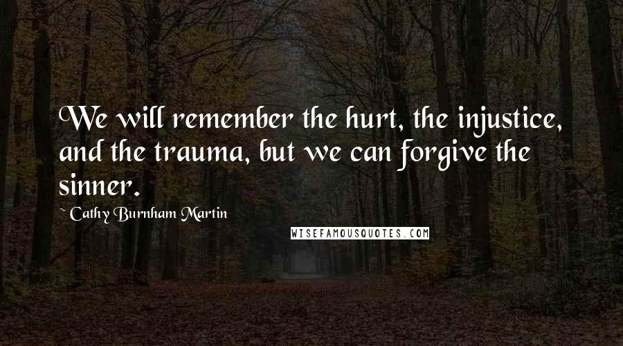 Cathy Burnham Martin Quotes: We will remember the hurt, the injustice, and the trauma, but we can forgive the sinner.