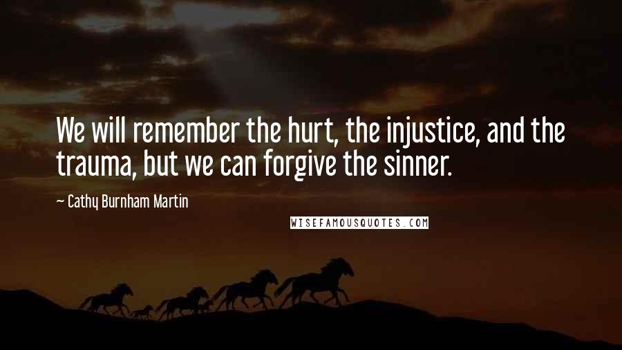 Cathy Burnham Martin Quotes: We will remember the hurt, the injustice, and the trauma, but we can forgive the sinner.
