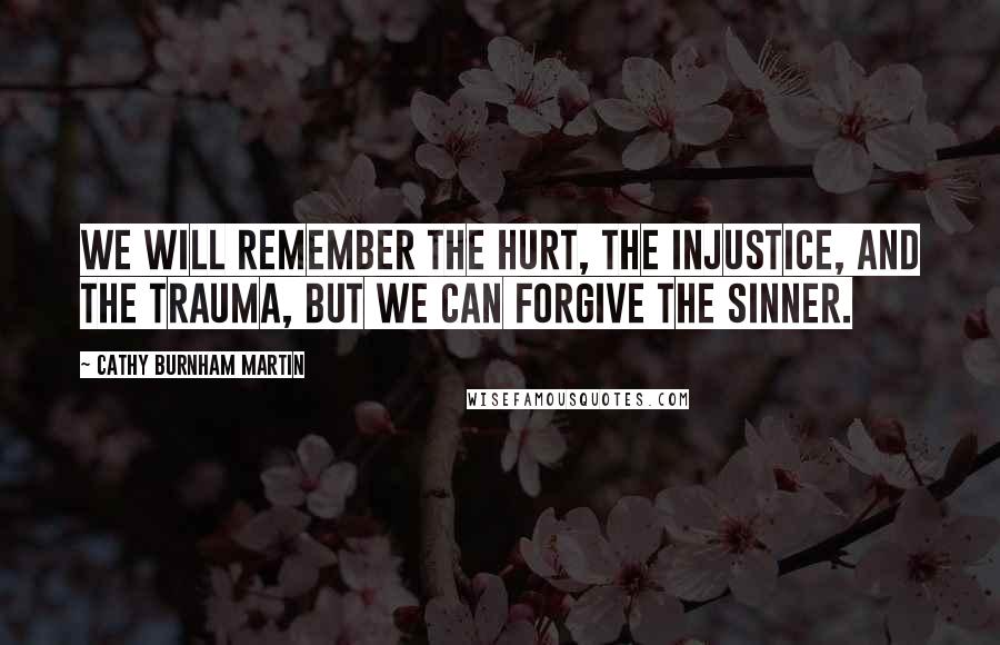 Cathy Burnham Martin Quotes: We will remember the hurt, the injustice, and the trauma, but we can forgive the sinner.